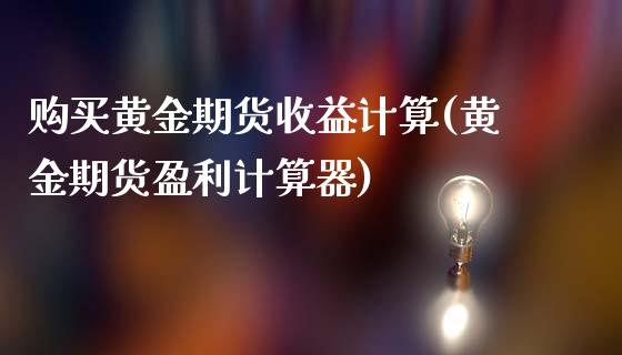 购买黄金期货收益计算(黄金期货盈利计算器)