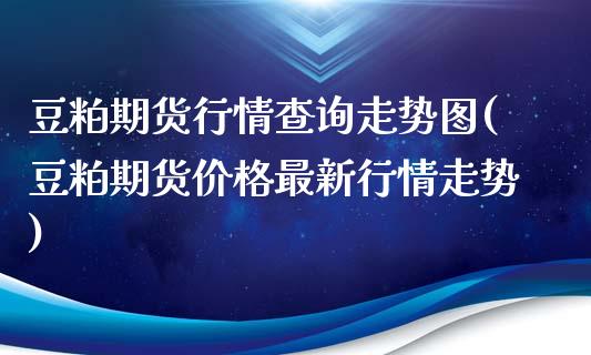 豆粕期货行情查询走势图(豆粕期货价格最新行情走势)