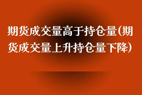 期货成交量高于持仓量(期货成交量上升持仓量下降)