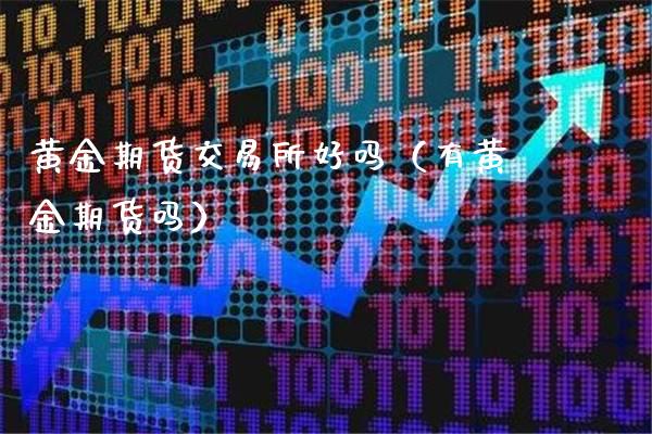 黄金期货交易所好吗（有黄金期货吗）_https://www.boyangwujin.com_期货直播间_第1张