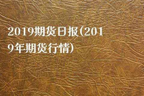 2019期货日报(2019年期货行情)