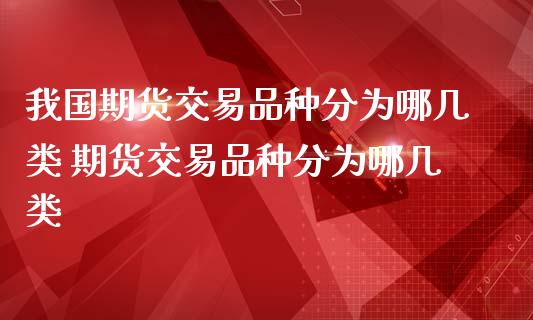 我国期货交易品种分为哪几类 期货交易品种分为哪几类