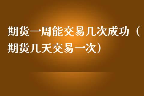 期货一周能交易几次成功（期货几天交易一次）_https://www.boyangwujin.com_期货直播间_第1张