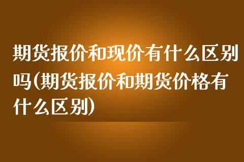 期货报价和现价有什么区别吗(期货报价和期货价格有什么区别)_https://www.boyangwujin.com_道指期货_第1张