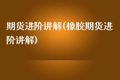 期货进阶讲解(橡胶期货进阶讲解)_https://www.boyangwujin.com_黄金期货_第1张