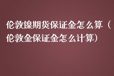 伦敦镍期货保证金怎么算（伦敦金保证金怎么计算）_https://www.boyangwujin.com_期货直播间_第1张