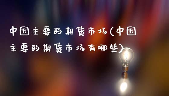 中国主要的期货市场(中国主要的期货市场有哪些)_https://www.boyangwujin.com_黄金期货_第1张