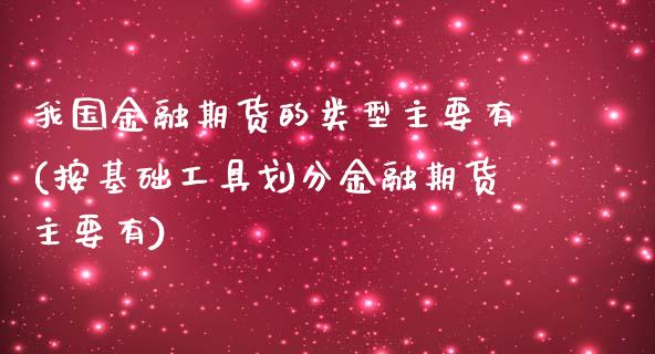 我国金融期货的类型主要有(按基础工具划分金融期货主要有)