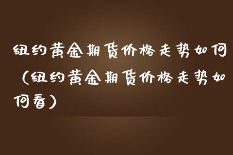 纽约黄金期货价格走势如何（纽约黄金期货价格走势如何看）