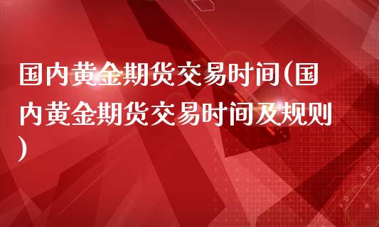 国内黄金期货交易时间(国内黄金期货交易时间及规则)