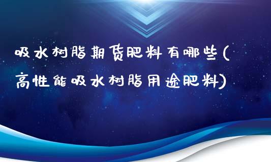 吸水树脂期货肥料有哪些(高性能吸水树脂用途肥料)