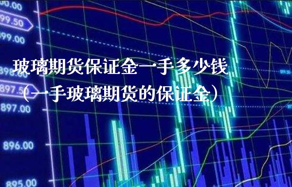 玻璃期货保证金一手多少钱（一手玻璃期货的保证金）