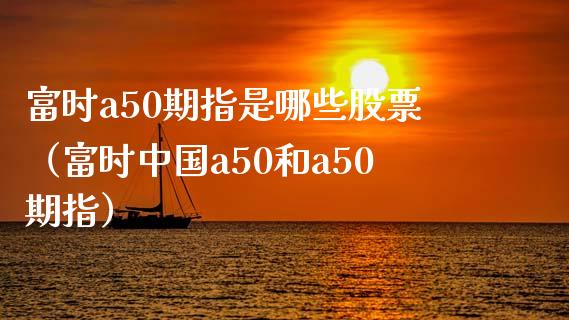 富时a50期指是哪些股票（富时中国a50和a50期指）_https://www.boyangwujin.com_黄金期货_第1张