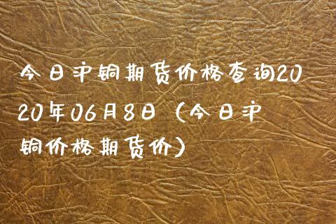 今日沪铜期货价格查询2020年06月8日（今日沪铜价格期货价）_https://www.boyangwujin.com_黄金期货_第1张