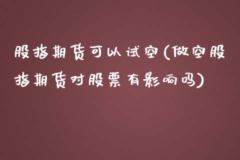 股指期货可以试空(做空股指期货对股票有影响吗)