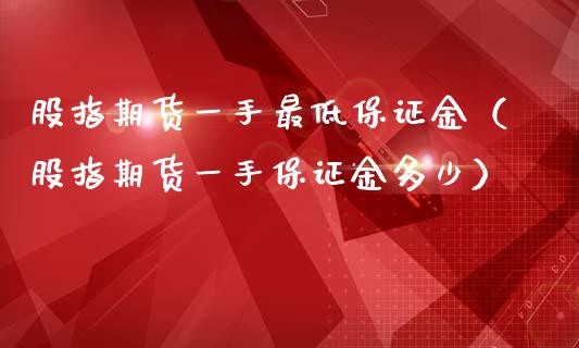 股指期货一手最低保证金（股指期货一手保证金多少）