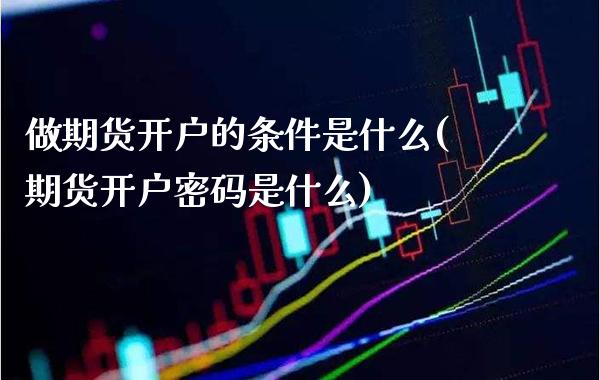 做期货开户的条件是什么(期货开户密码是什么)_https://www.boyangwujin.com_白银期货_第1张