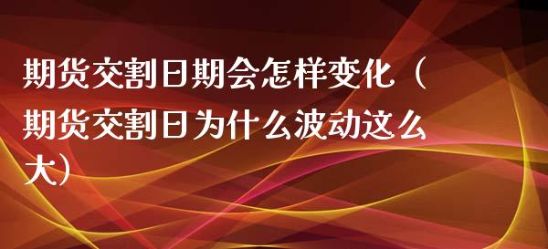 期货交割日期会怎样变化（期货交割日为什么波动这么大）