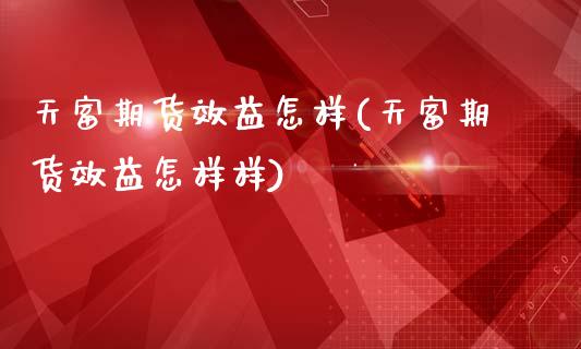 天富期货效益怎样(天富期货效益怎样样)_https://www.boyangwujin.com_期货直播间_第1张