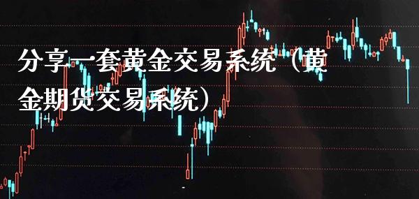 分享一套黄金交易系统（黄金期货交易系统）