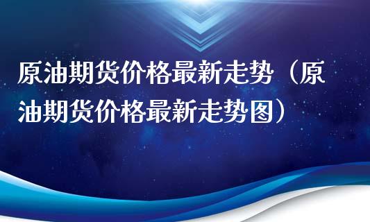 原油期货价格最新走势（原油期货价格最新走势图）