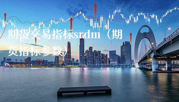 期货交易指标srdm（期货指标参数）_https://www.boyangwujin.com_期货直播间_第1张