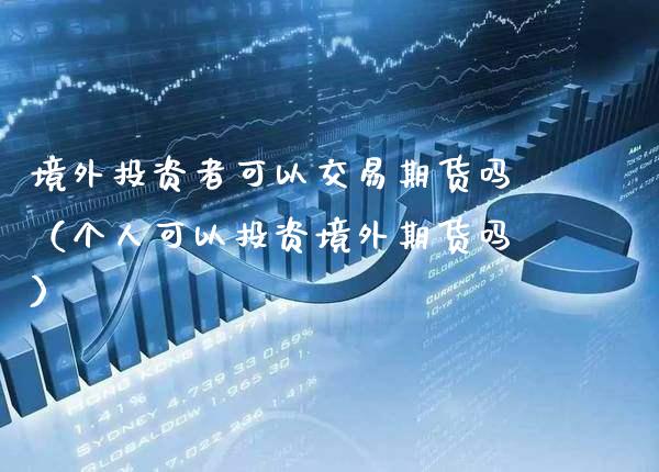 境外投资者可以交易期货吗（个人可以投资境外期货吗）