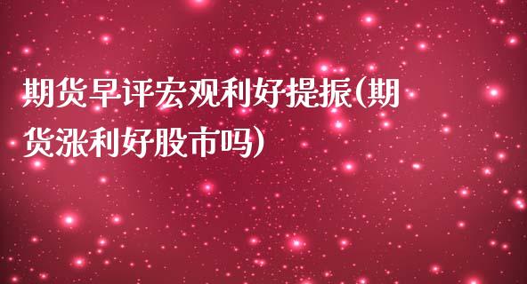 期货早评宏观利好提振(期货涨利好股市吗)_https://www.boyangwujin.com_期货直播间_第1张