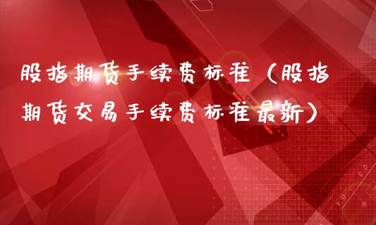 股指期货手续费标准（股指期货交易手续费标准最新）_https://www.boyangwujin.com_期货直播间_第1张