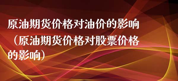 原油期货价格对油价的影响（原油期货价格对股票价格的影响）