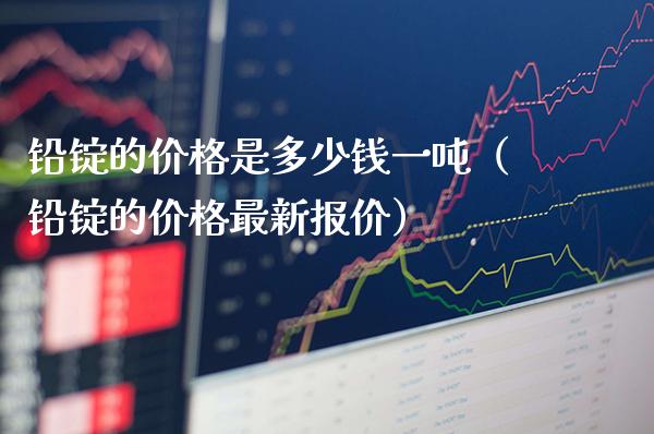 铅锭的价格是多少钱一吨（铅锭的价格最新报价）