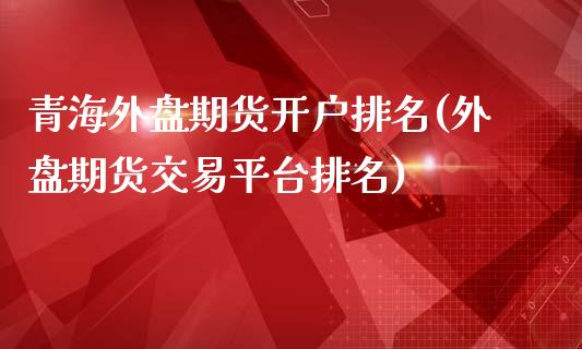 青海外盘期货开户排名(外盘期货交易平台排名)