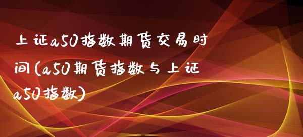 上证a50指数期货交易时间(a50期货指数与上证a50指数)_https://www.boyangwujin.com_白银期货_第1张