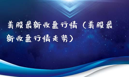 美股最新收盘行情（美股最新收盘行情走势）_https://www.boyangwujin.com_期货直播间_第1张