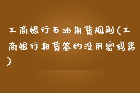 工商银行石油期货规则(工商银行期货签约没用密码器)