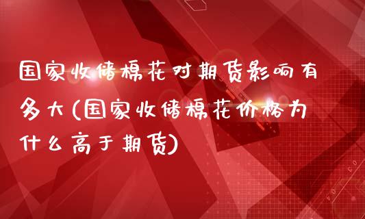 国家收储棉花对期货影响有多大(国家收储棉花价格为什么高于期货)