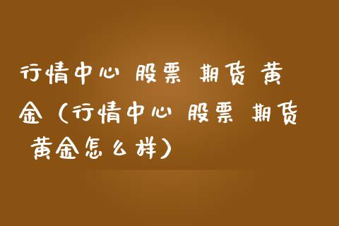 行情中心 股票 期货 黄金（行情中心 股票 期货 黄金怎么样）