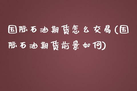 国际石油期货怎么交易(国际石油期货前景如何)_https://www.boyangwujin.com_道指期货_第1张