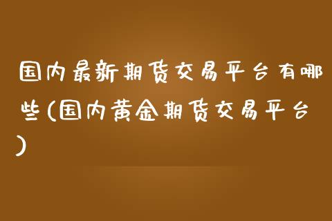 国内最新期货交易平台有哪些(国内黄金期货交易平台)