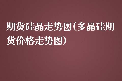 期货硅晶走势图(多晶硅期货价格走势图)_https://www.boyangwujin.com_黄金期货_第1张