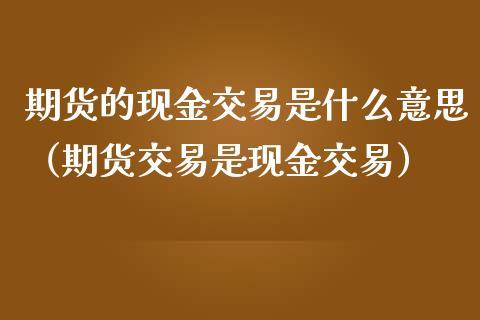 期货的现金交易是什么意思（期货交易是现金交易）