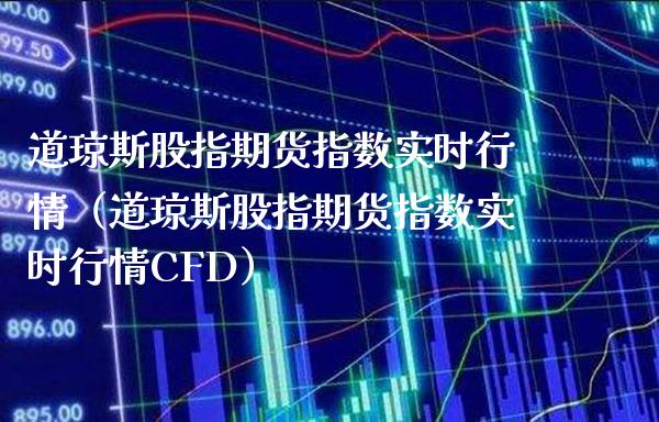 道琼斯股指期货指数实时行情（道琼斯股指期货指数实时行情CFD）