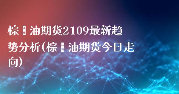 棕榈油期货2109最新趋势分析(棕榈油期货今日走向)