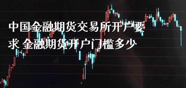 中国金融期货交易所开户要求 金融期货开户门槛多少