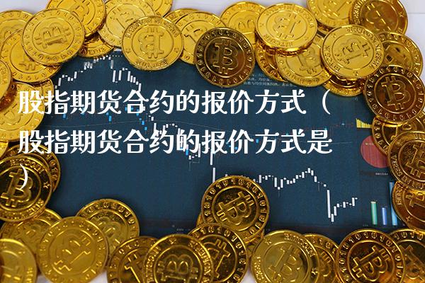 股指期货合约的报价方式（股指期货合约的报价方式是）