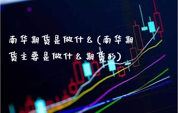 南华期货是做什么(南华期货主要是做什么期货的)