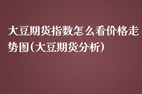 大豆期货指数怎么看价格走势图(大豆期货分析)