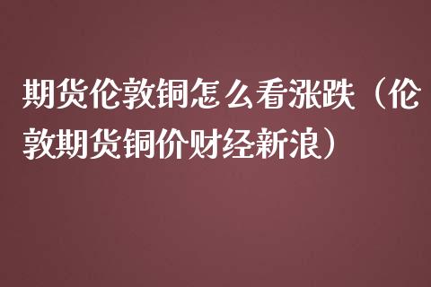 期货伦敦铜怎么看涨跌（伦敦期货铜价财经新浪）