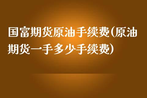 国富期货原油手续费(原油期货一手多少手续费)