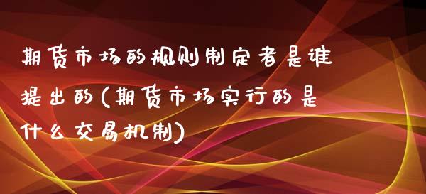 期货市场的规则制定者是谁提出的(期货市场实行的是什么交易机制)